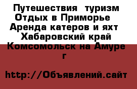 Путешествия, туризм Отдых в Приморье - Аренда катеров и яхт. Хабаровский край,Комсомольск-на-Амуре г.